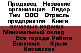 Продавец › Название организации ­ Лидер Тим, ООО › Отрасль предприятия ­ Книги, печатные издания › Минимальный оклад ­ 13 500 - Все города Работа » Вакансии   . Крым,Каховское